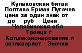 Куликовская битва Полтава Ермак Пугачев цена за один знак от 35 до 50 руб. › Цена ­ 35 - Челябинская обл., Троицк г. Коллекционирование и антиквариат » Значки   
